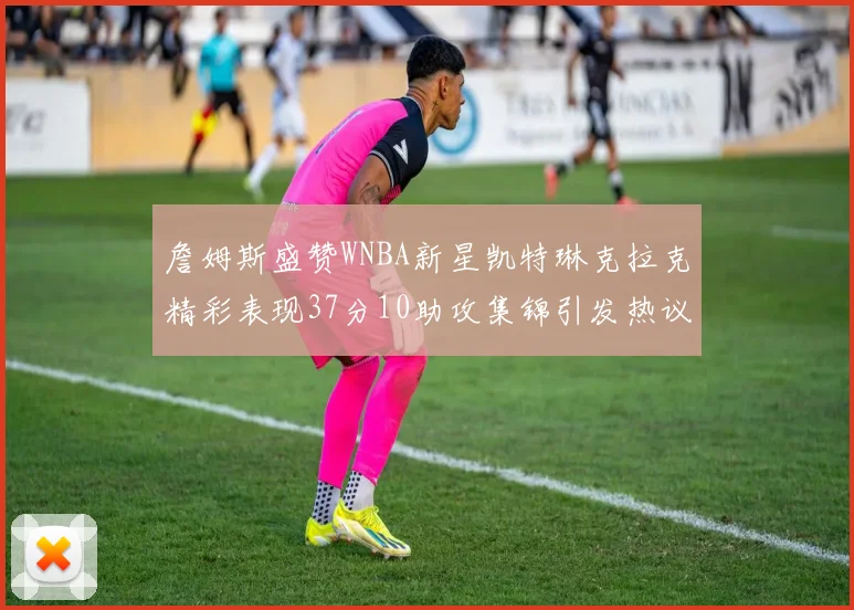 詹姆斯盛赞WNBA新星凯特琳克拉克精彩表现37分10助攻集锦引发热议