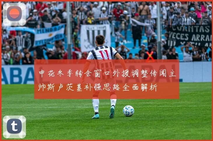 申花冬季转会窗口外援调整传闻主帅斯卢茨基补强思路全面解析
