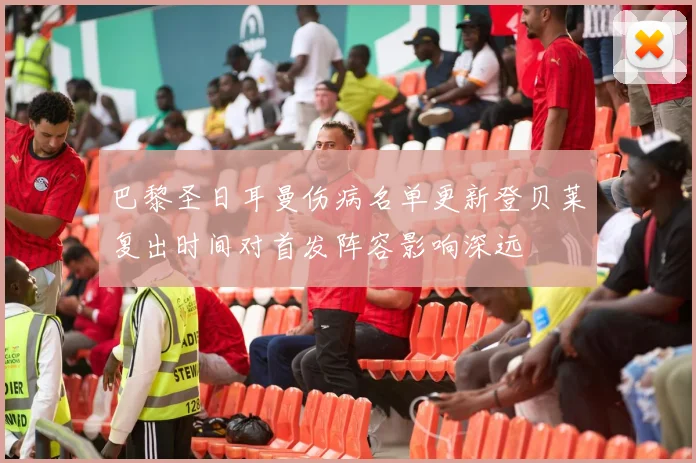 巴黎圣日耳曼伤病名单更新登贝莱复出时间对首发阵容影响深远