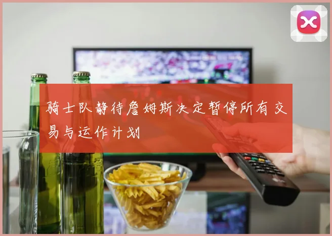 骑士队静待詹姆斯决定暂停所有交易与运作计划