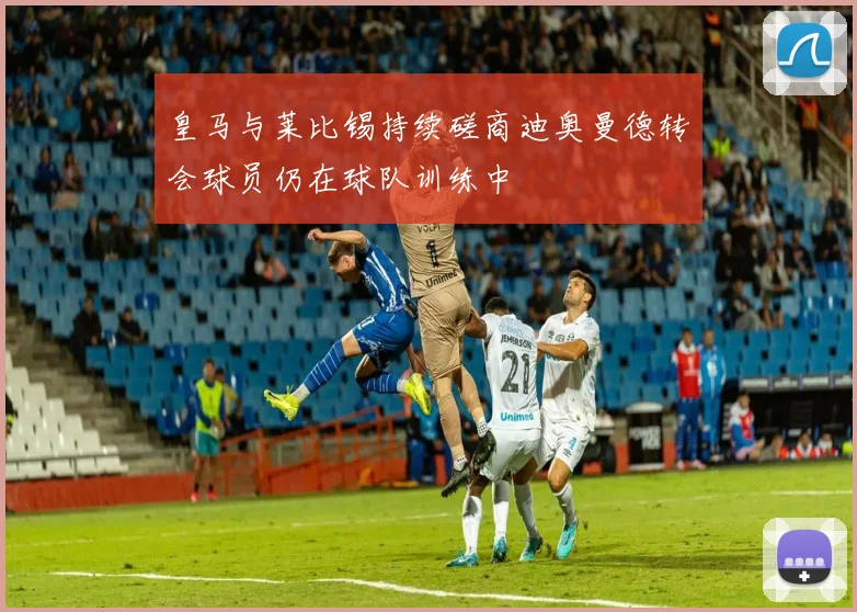 皇马与莱比锡持续磋商迪奥曼德转会球员仍在球队训练中