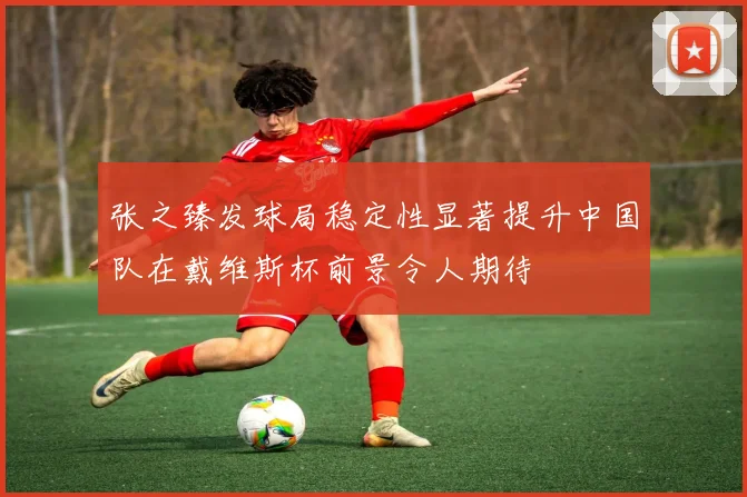 张之臻发球局稳定性显著提升中国队在戴维斯杯前景令人期待