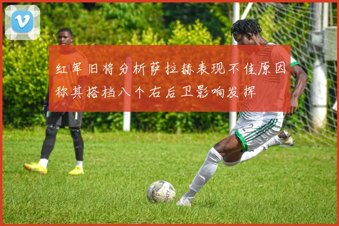 红军旧将分析萨拉赫表现不佳原因称其搭档八个右后卫影响发挥