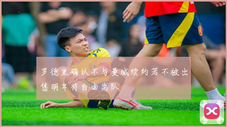 罗德里确认不与曼城续约若不被出售明年将自由离队