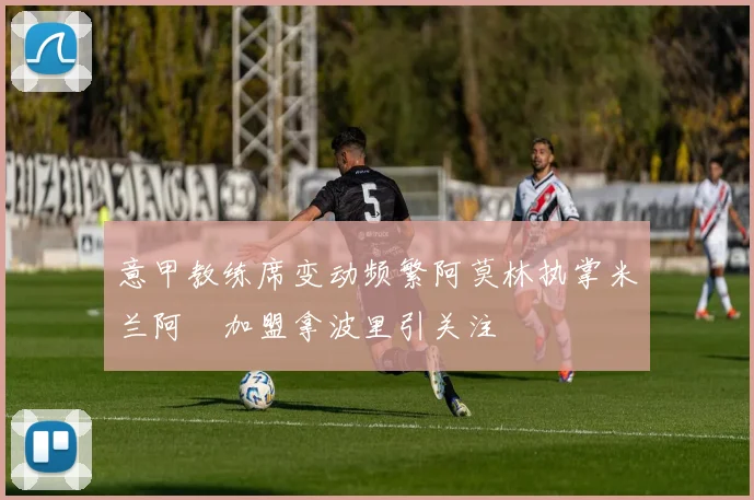 意甲教练席变动频繁阿莫林执掌米兰阿囧加盟拿波里引关注